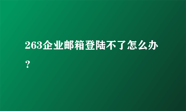 263企业邮箱登陆不了怎么办？