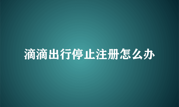 滴滴出行停止注册怎么办