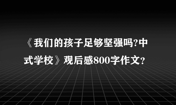 《我们的孩子足够坚强吗?中式学校》观后感800字作文？