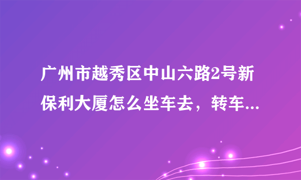 广州市越秀区中山六路2号新保利大厦怎么坐车去，转车最为快捷的 我在白云区