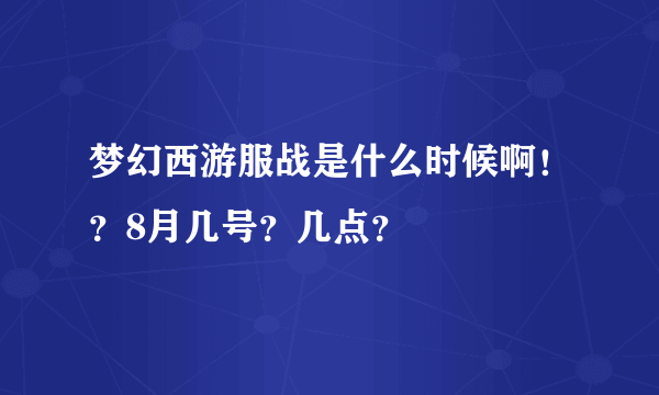 梦幻西游服战是什么时候啊！？8月几号？几点？