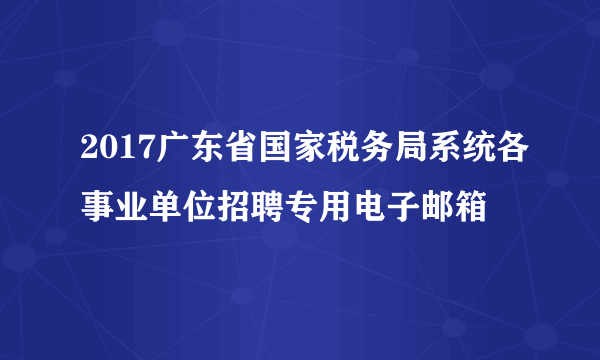 2017广东省国家税务局系统各事业单位招聘专用电子邮箱