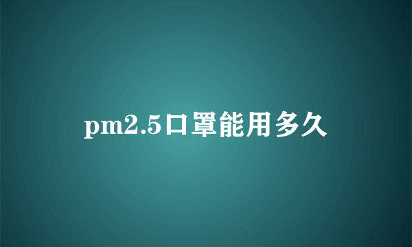 pm2.5口罩能用多久