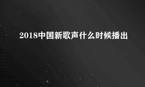 2018中国新歌声什么时候播出