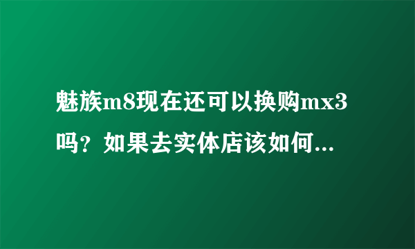 魅族m8现在还可以换购mx3吗？如果去实体店该如何换购？手机的所有配件都要有吗？