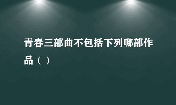 青春三部曲不包括下列哪部作品（）