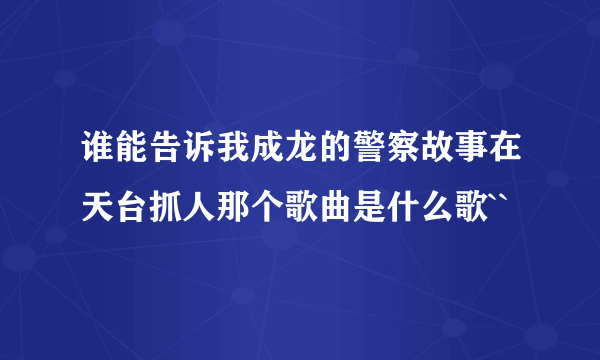 谁能告诉我成龙的警察故事在天台抓人那个歌曲是什么歌``