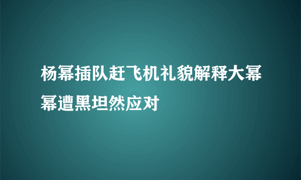 杨幂插队赶飞机礼貌解释大幂幂遭黑坦然应对