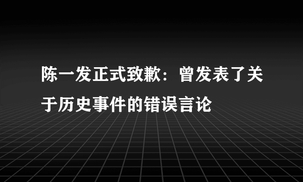 陈一发正式致歉：曾发表了关于历史事件的错误言论