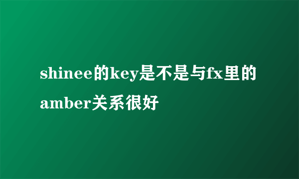 shinee的key是不是与fx里的amber关系很好