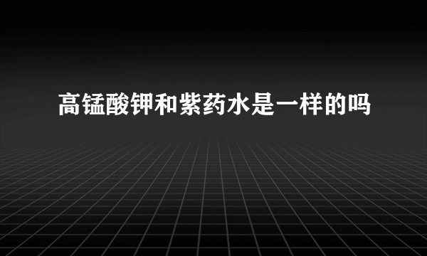 高锰酸钾和紫药水是一样的吗