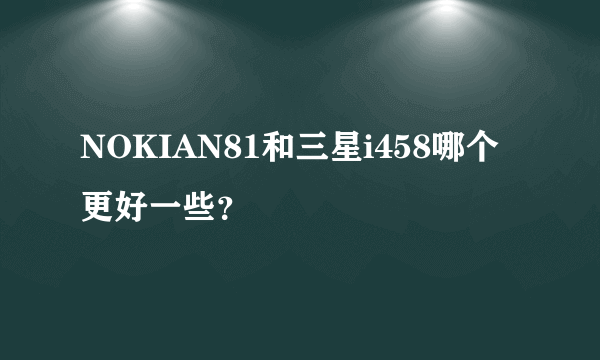 NOKIAN81和三星i458哪个更好一些？