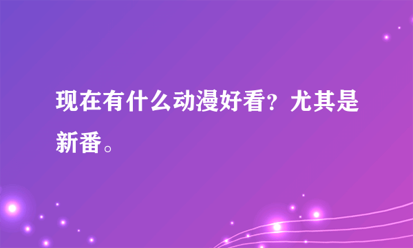 现在有什么动漫好看？尤其是新番。