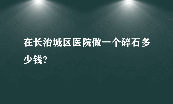 在长治城区医院做一个碎石多少钱?