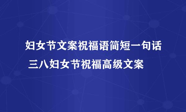 妇女节文案祝福语简短一句话 三八妇女节祝福高级文案