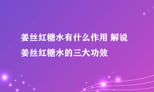 姜丝红糖水有什么作用 解说姜丝红糖水的三大功效