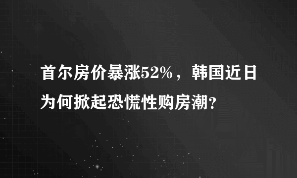 首尔房价暴涨52%，韩国近日为何掀起恐慌性购房潮？