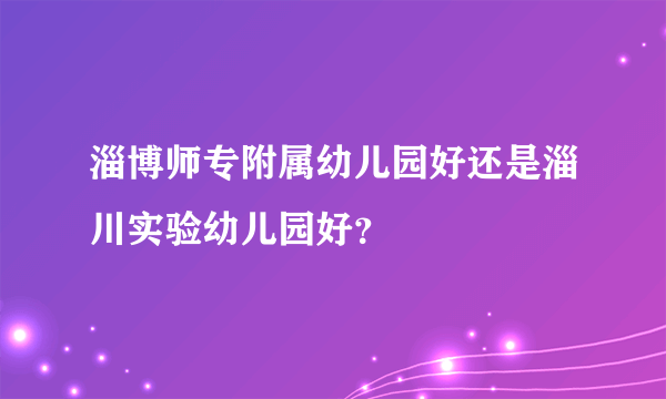 淄博师专附属幼儿园好还是淄川实验幼儿园好？