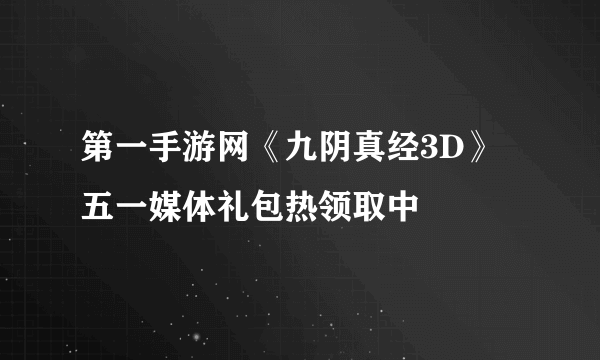 第一手游网《九阴真经3D》五一媒体礼包热领取中