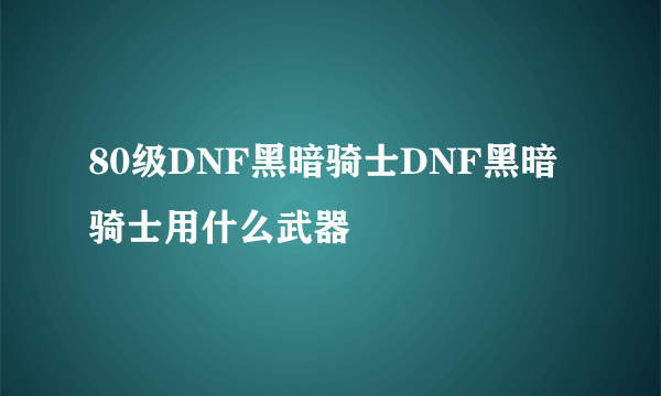 80级DNF黑暗骑士DNF黑暗骑士用什么武器