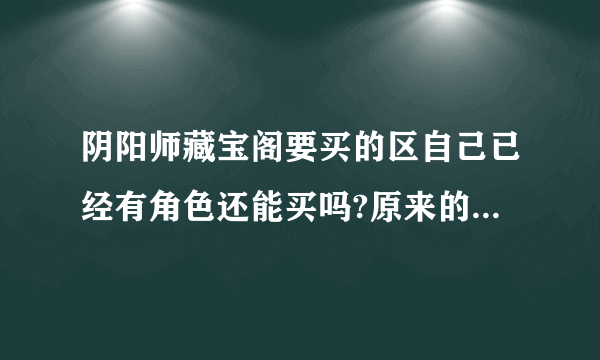 阴阳师藏宝阁要买的区自己已经有角色还能买吗?原来的角色怎么办？