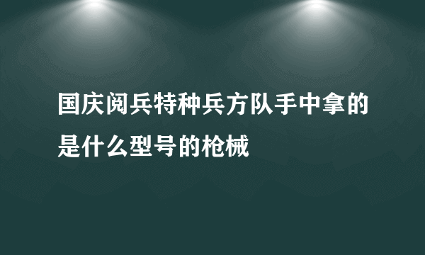 国庆阅兵特种兵方队手中拿的是什么型号的枪械