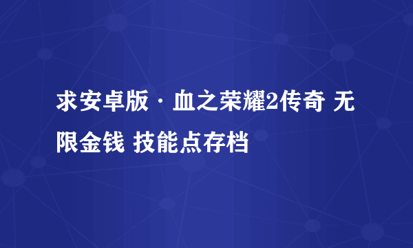 求安卓版·血之荣耀2传奇 无限金钱 技能点存档