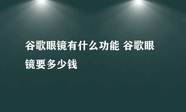 谷歌眼镜有什么功能 谷歌眼镜要多少钱