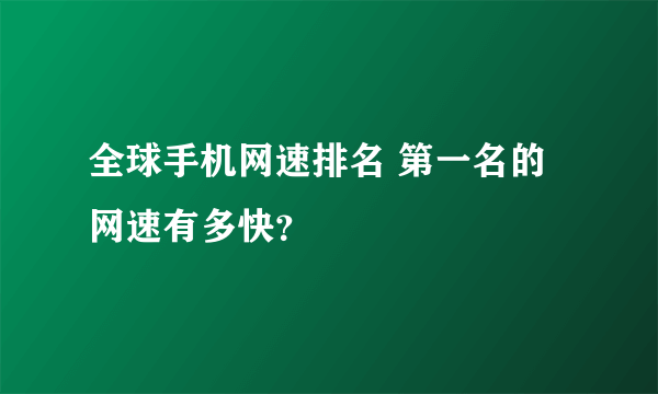 全球手机网速排名 第一名的网速有多快？