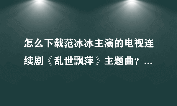 怎么下载范冰冰主演的电视连续剧《乱世飘萍》主题曲？？是叫有情无缘吗？求解