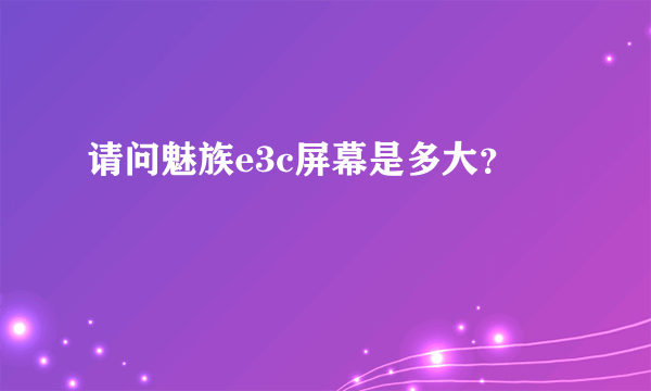 请问魅族e3c屏幕是多大？