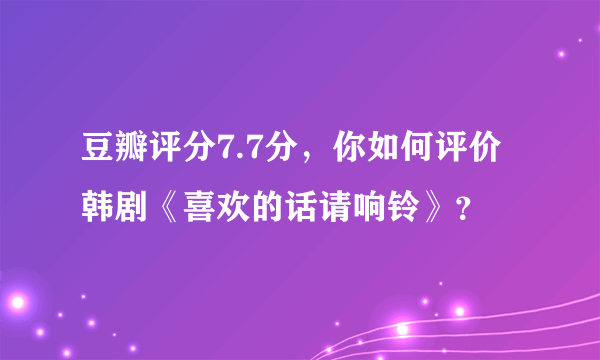 豆瓣评分7.7分，你如何评价韩剧《喜欢的话请响铃》？