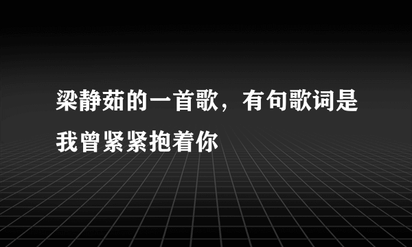 梁静茹的一首歌，有句歌词是我曾紧紧抱着你