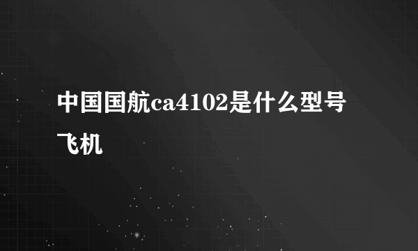 中国国航ca4102是什么型号飞机