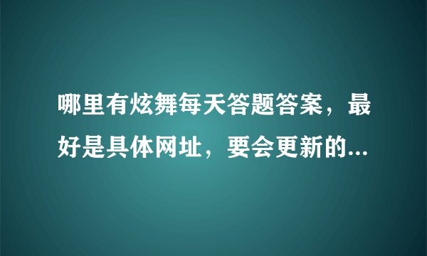 哪里有炫舞每天答题答案，最好是具体网址，要会更新的拜托各位大神