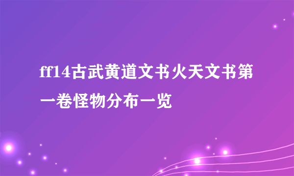 ff14古武黄道文书火天文书第一卷怪物分布一览