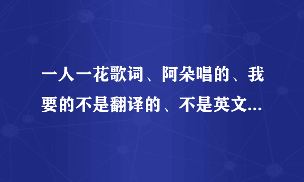 一人一花歌词、阿朵唱的、我要的不是翻译的、不是英文的就是像啊瓷卡扑捏，阿木，要的是这个的谢谢？