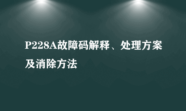 P228A故障码解释、处理方案及消除方法