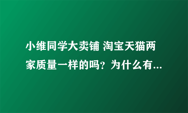 小维同学大卖铺 淘宝天猫两家质量一样的吗？为什么有些价格不同 而且销量差了这么多