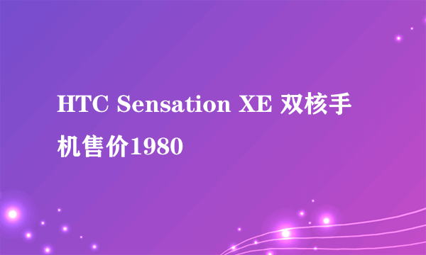 HTC Sensation XE 双核手机售价1980