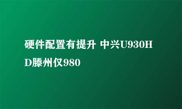 硬件配置有提升 中兴U930HD滕州仅980