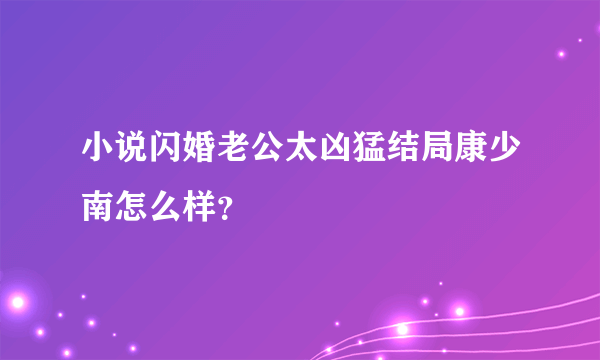 小说闪婚老公太凶猛结局康少南怎么样？