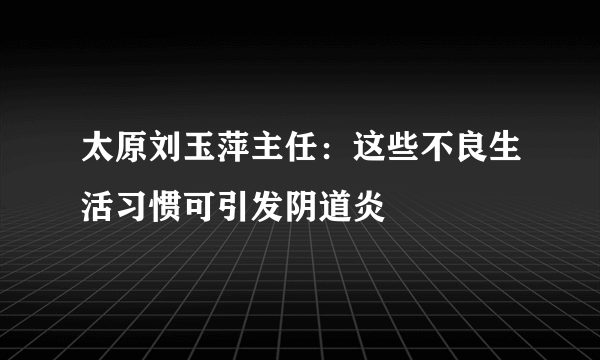 太原刘玉萍主任：这些不良生活习惯可引发阴道炎