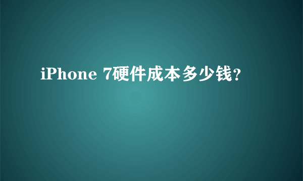 iPhone 7硬件成本多少钱？