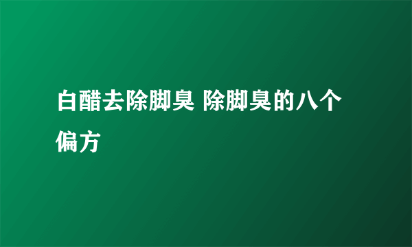 白醋去除脚臭 除脚臭的八个偏方