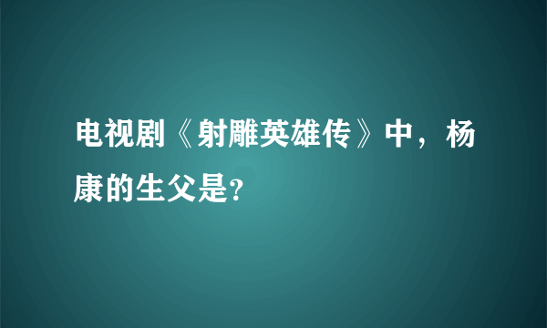 电视剧《射雕英雄传》中，杨康的生父是？