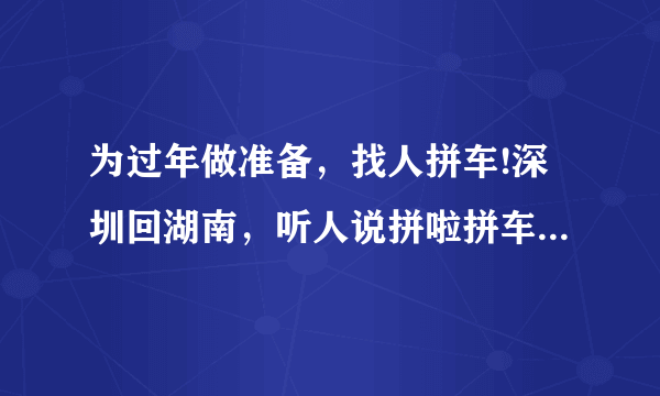 为过年做准备，找人拼车!深圳回湖南，听人说拼啦拼车网信息安全省心，靠谱吗？