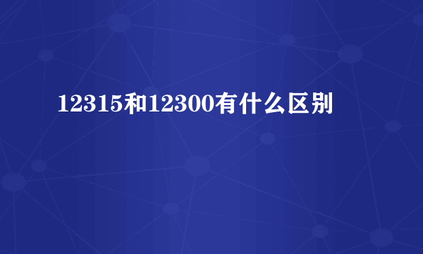 12315和12300有什么区别