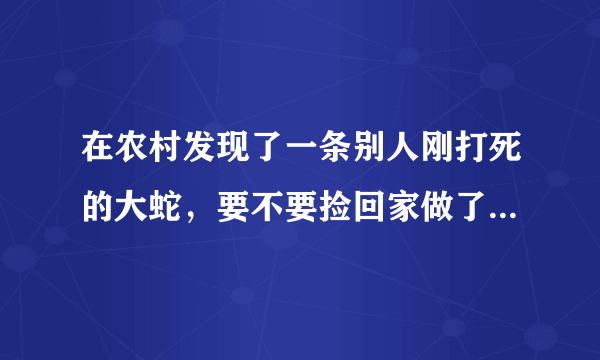 在农村发现了一条别人刚打死的大蛇，要不要捡回家做了吃？怎么做好吃？