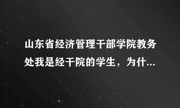 山东省经济管理干部学院教务处我是经干院的学生，为什么我的考试成绩总是不能再教务处查询，非常急